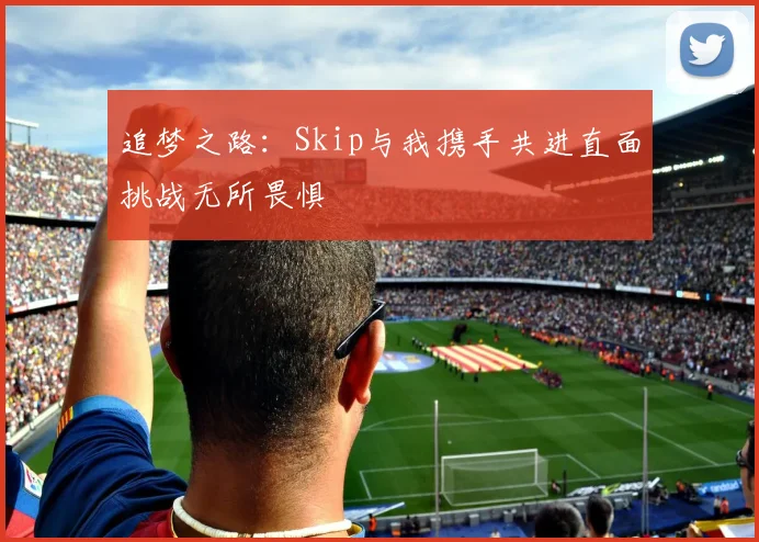 追梦之路：Skip与我携手共进直面挑战无所畏惧
