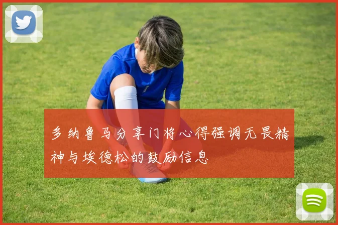 多纳鲁马分享门将心得强调无畏精神与埃德松的鼓励信息