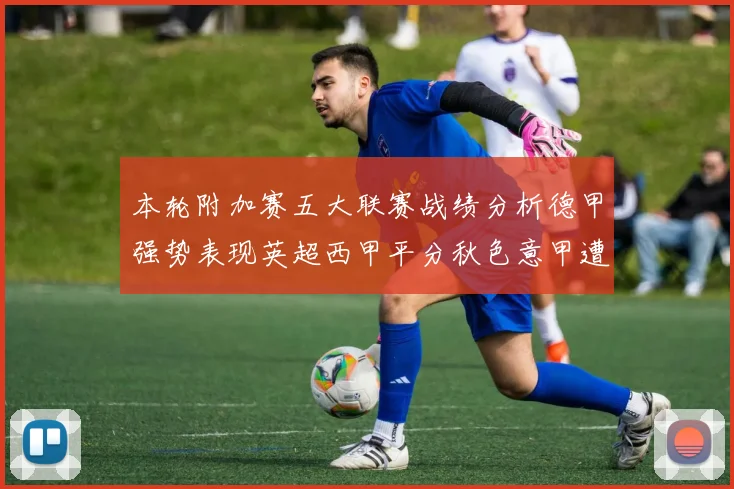 本轮附加赛五大联赛战绩分析德甲强势表现英超西甲平分秋色意甲遭遇挑战