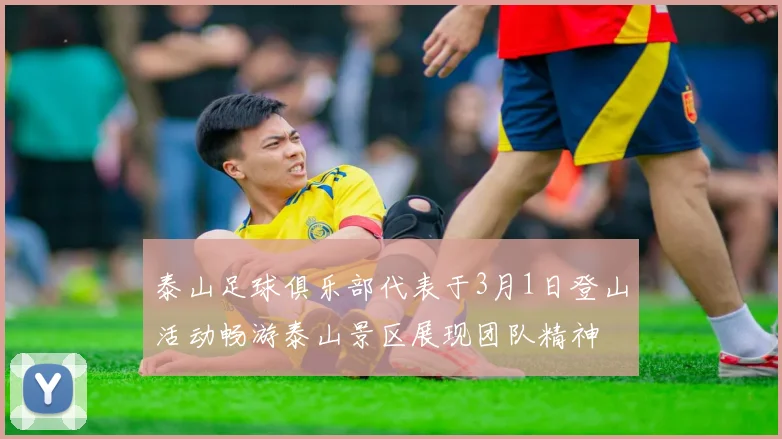 泰山足球俱乐部代表于3月1日登山活动畅游泰山景区展现团队精神