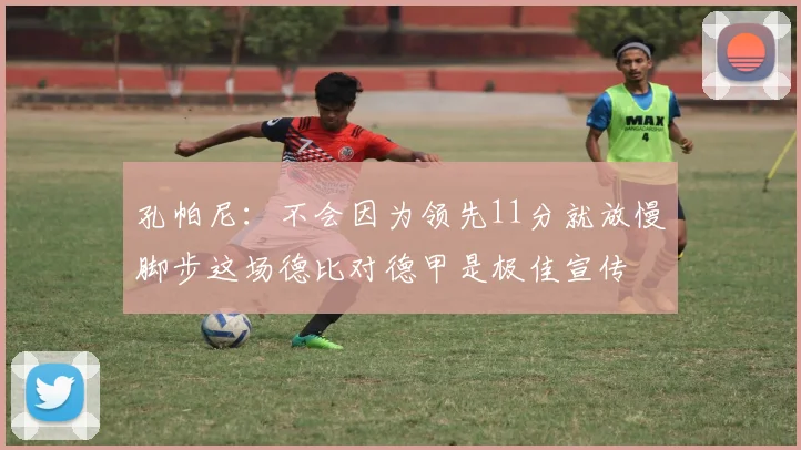 孔帕尼：不会因为领先11分就放慢脚步这场德比对德甲是极佳宣传