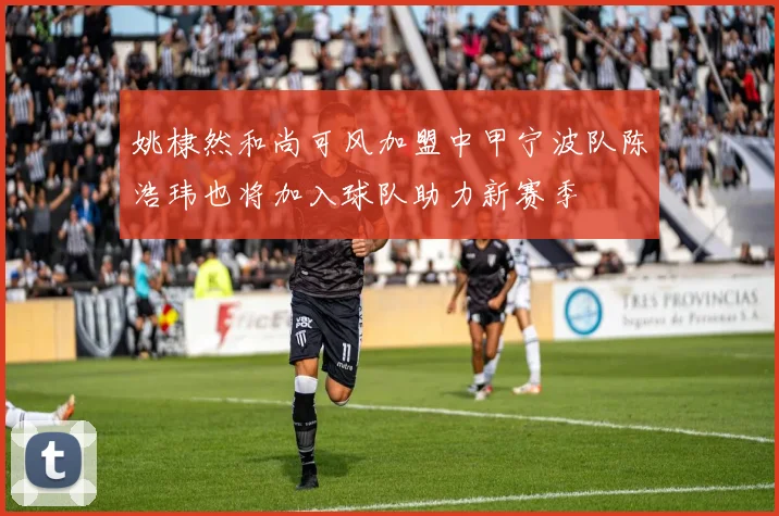 姚棣然和尚可风加盟中甲宁波队陈浩玮也将加入球队助力新赛季