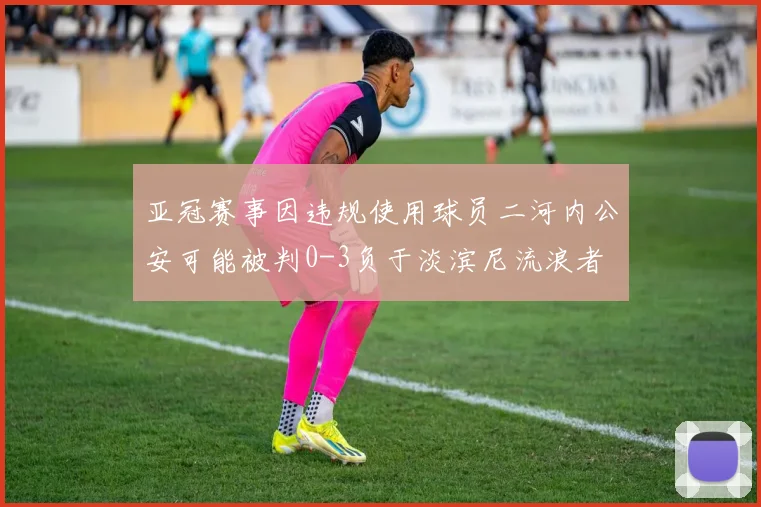 亚冠赛事因违规使用球员二河内公安可能被判0-3负于淡滨尼流浪者
