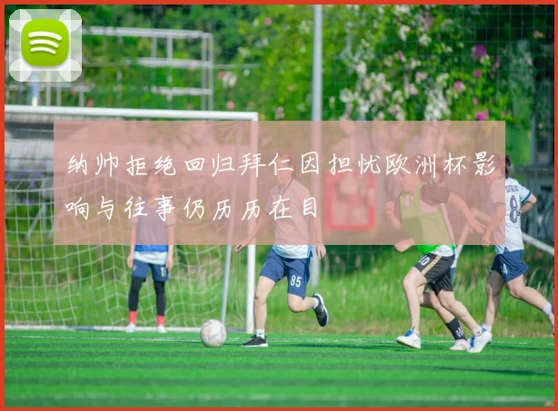 纳帅拒绝回归拜仁因担忧欧洲杯影响与往事仍历历在目