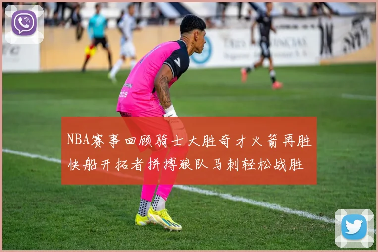 NBA赛事回顾骑士大胜奇才火箭再胜快船开拓者拼搏狼队马刺轻松战胜勇士