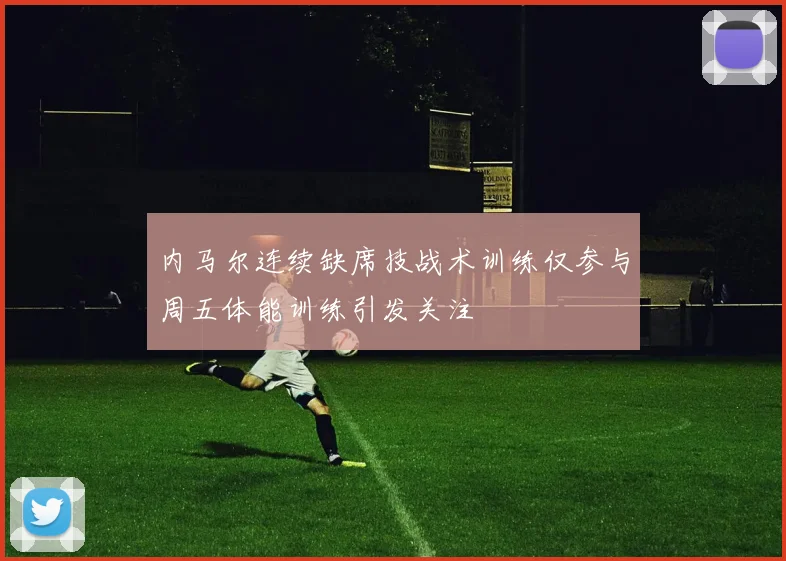 内马尔连续缺席技战术训练仅参与周五体能训练引发关注