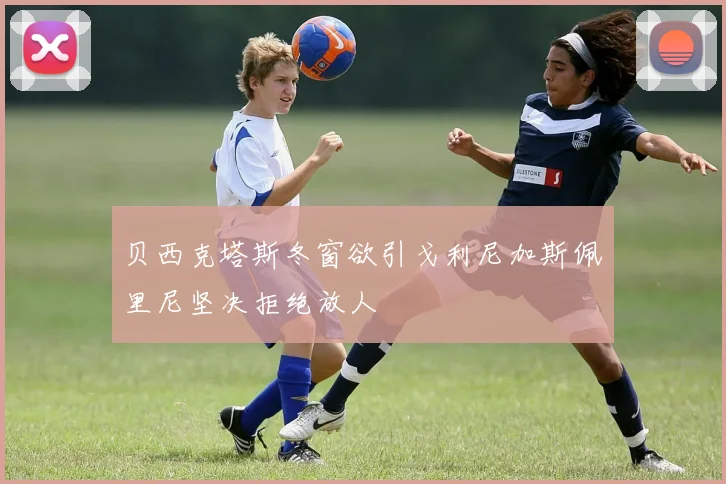 贝西克塔斯冬窗欲引戈利尼加斯佩里尼坚决拒绝放人