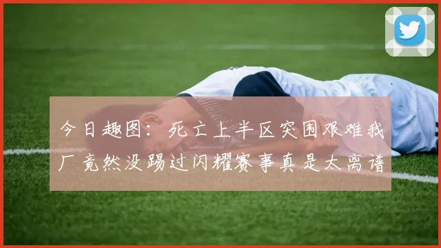 今日趣图：死亡上半区突围艰难我厂竟然没踢过闪耀赛事真是太离谱了