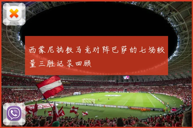 西蒙尼执教马竞对阵巴萨的七场较量三胜记录回顾