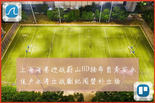 上海海港迎战蔚山HD杨希首秀安永佳卢永涛出战蒯纪闻替补出场